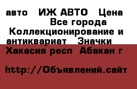 1.1) авто : ИЖ АВТО › Цена ­ 149 - Все города Коллекционирование и антиквариат » Значки   . Хакасия респ.,Абакан г.